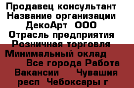 Продавец-консультант › Название организации ­ ДекоАрт, ООО › Отрасль предприятия ­ Розничная торговля › Минимальный оклад ­ 30 000 - Все города Работа » Вакансии   . Чувашия респ.,Чебоксары г.